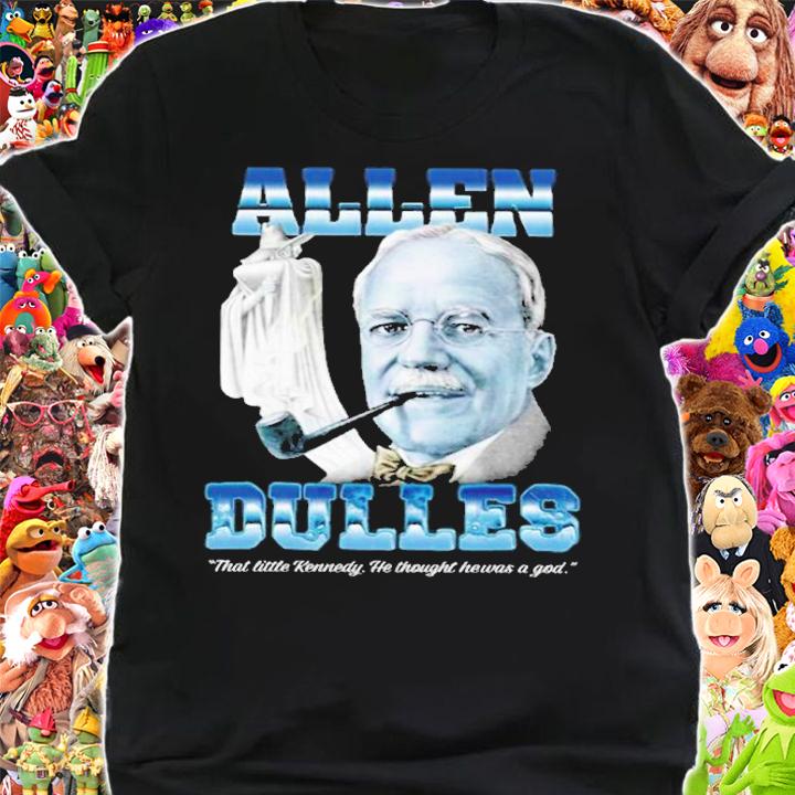 Allen Dulles That Little Kennedy He Thought He Was A God Shirt t-shirt shirt