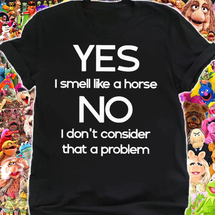 Yes I Smell Like A Horse No I Don't Consider That A Problem T-Shirt t-shirt