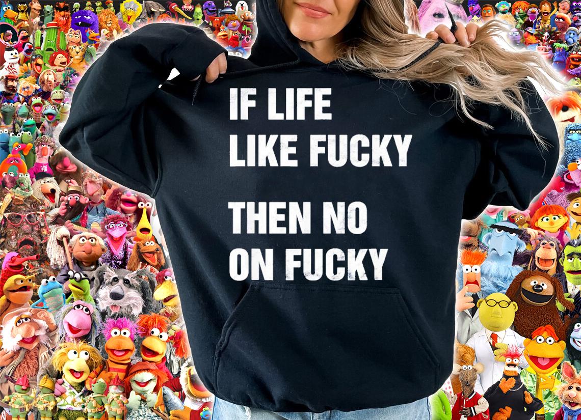 If Life Like Fucky Then No On Fucky Shirt t-shirt hoodie