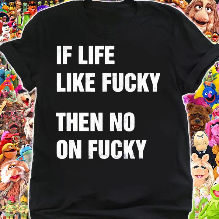 If Life Like Fucky Then No On Fucky Shirt t-shirt shirt
