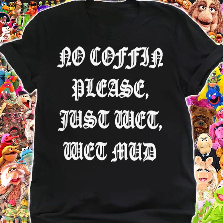 No Coffin Please Just Wet Wet Mud Shirt t-shirt