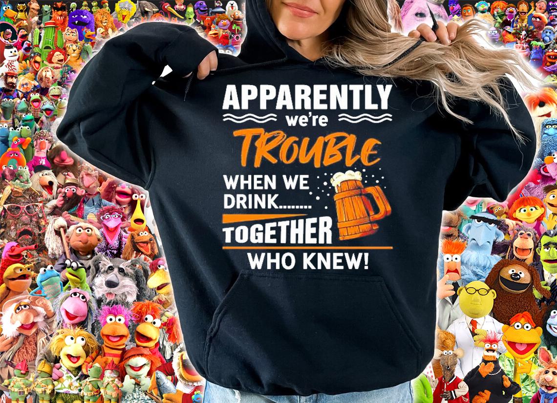 Apparently Were Trouble When We Drink Together Who Knew Shirt t-shirt hoodie
