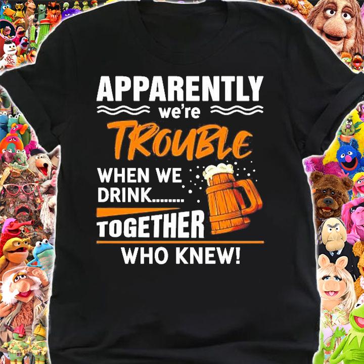 Apparently Were Trouble When We Drink Together Who Knew Shirt t-shirt shirt