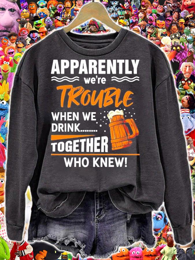 Apparently Were Trouble When We Drink Together Who Knew Shirt t-shirt sweatshirt
