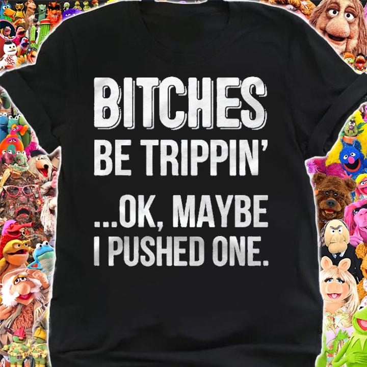 Bitches Be Trippin Ok May Be I Pushed One shirt t-shirt