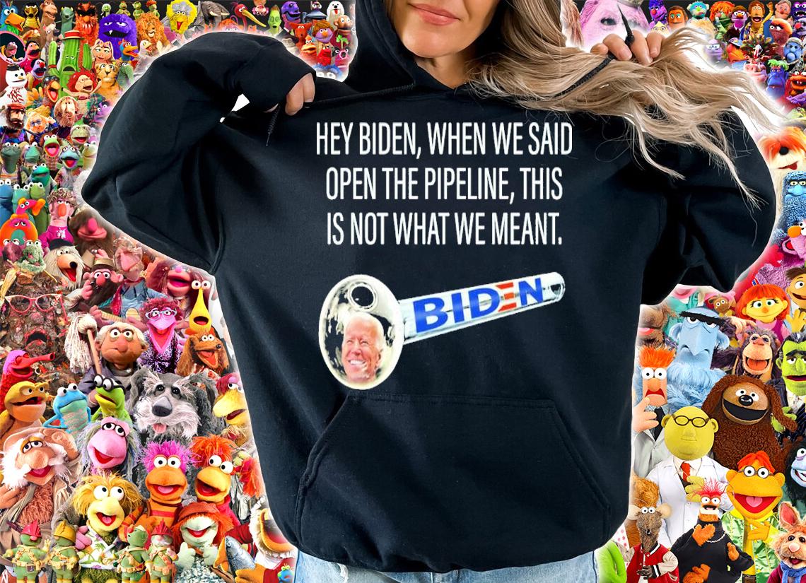 Hey Biden When We Said Open The Pipeline This Is Not What We Meant Shirt t-shirt hoodie