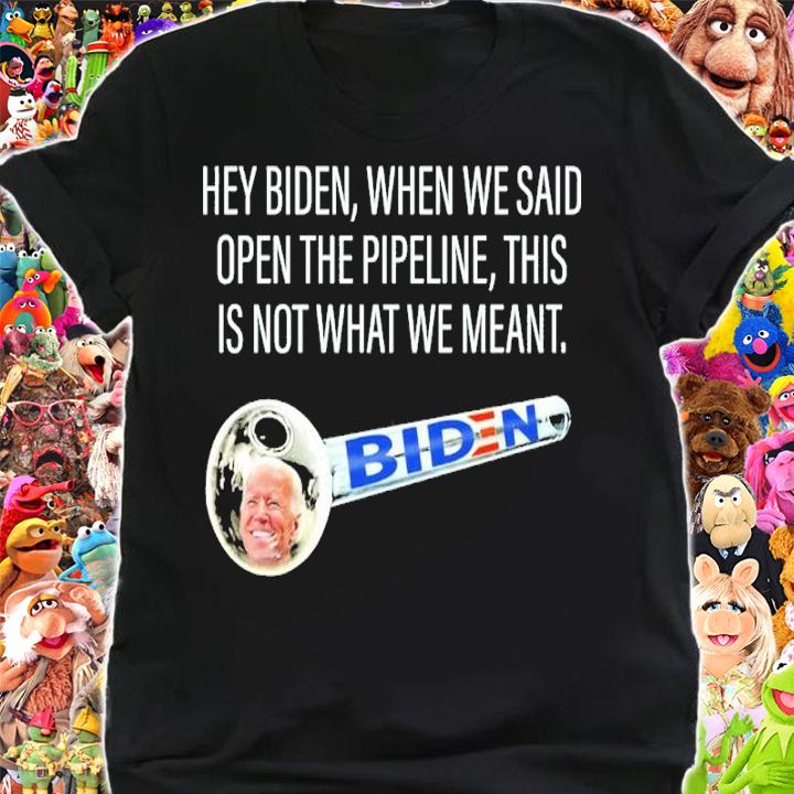 Hey Biden When We Said Open The Pipeline This Is Not What We Meant Shirt t-shirt shirt