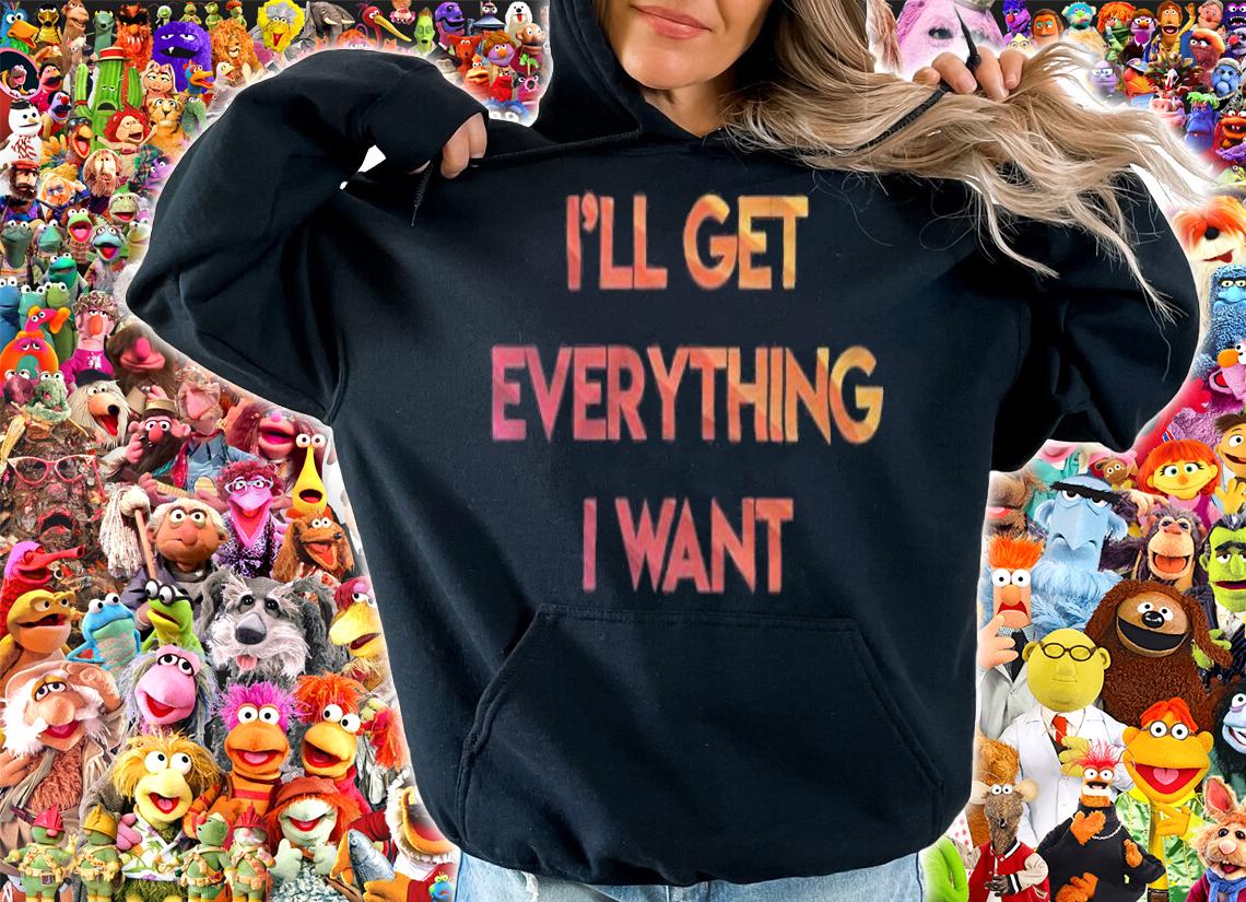 I'll get everything I want T-shirt t-shirt
