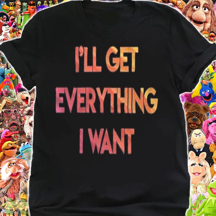 I'll get everything I want T-shirt t-shirt