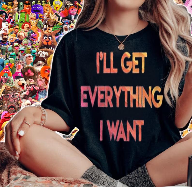 I'll get everything I want T-shirt t-shirt