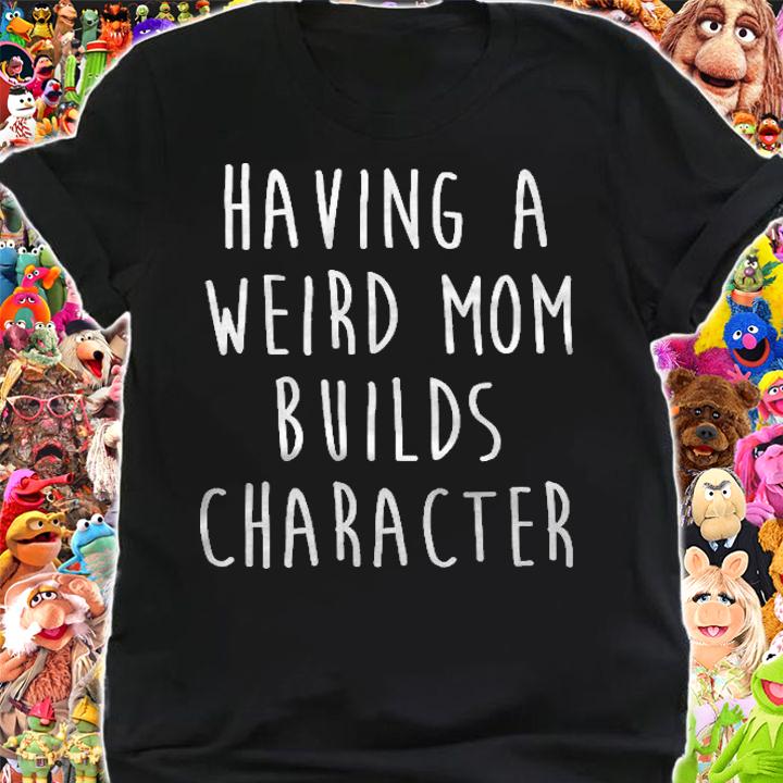 Having A Weird Mom Builds Character Classic shirt shirt