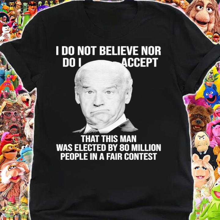 Joe Biden I Do Not Believe Nor Do I Accept That This Man Shirt shirt