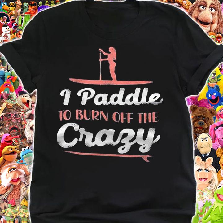 Sup Paddleboard I Paddle To Burn Off The Crazy Girl Shirt shirt