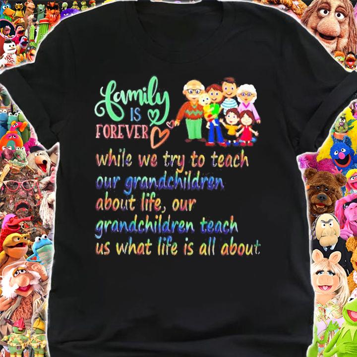 Family Is Forever While We Try To Teach Our Grandchildren About Life Our Grandchildren Teach Us What Life Is All About Shirt shirt