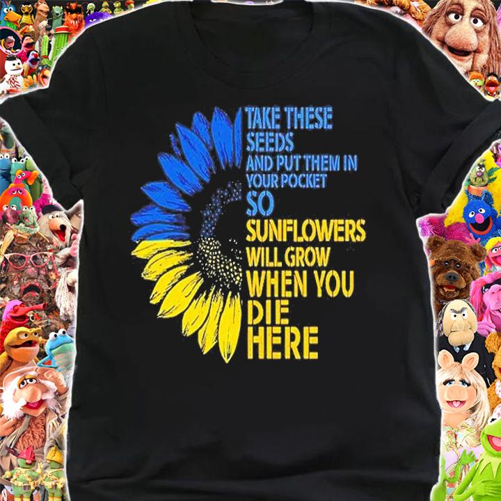 Take These Seeds And Put Them In Your Pocket Sunflowers Will Grow When You Die Here T-Shirt shirt