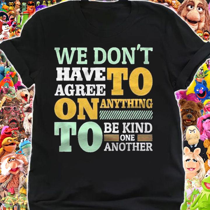 We Dont Have To Agree On Anything To Be Kind To One Another Shirt