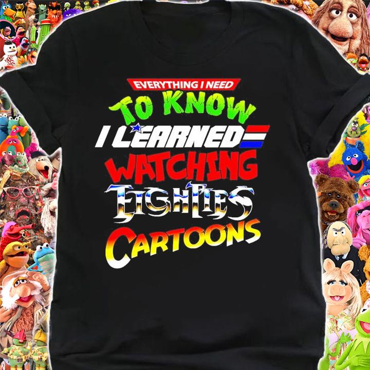 Everything I Need To Know I Eighties watching Eighties Cartoons shirt