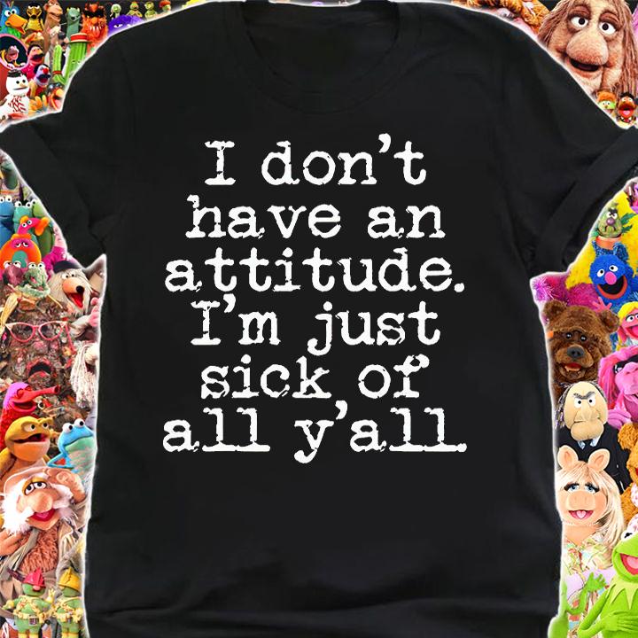 I don't have an attitude I'm just sick of all y'll T-shirt