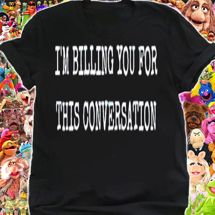 I'm billing you for this conversation shirt shirt