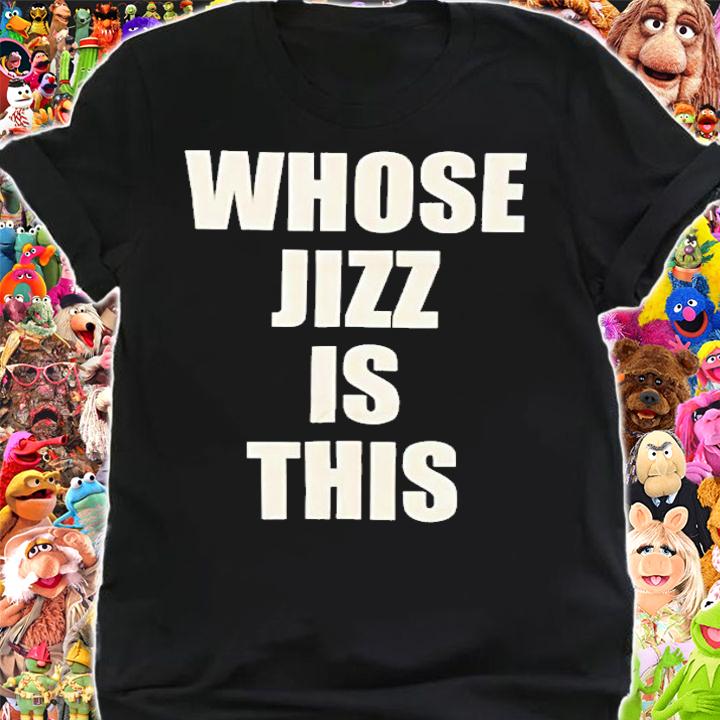 Whose Jizz is this shirt shirt